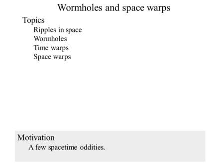 Wormholes and space warps Topics Ripples in space Wormholes Time warps Space warps Motivation A few spacetime oddities. 1.