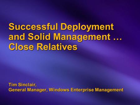 Successful Deployment and Solid Management … Close Relatives Tim Sinclair, General Manager, Windows Enterprise Management.
