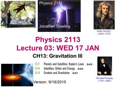 Physics 2113 Lecture 03: WED 17 JAN CH13: Gravitation III Physics 2113 Jonathan Dowling Michael Faraday (1791–1867) Version: 9/18/2015 Isaac Newton (1642–1727)