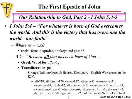 The First Epistle of John Sept 18, 2011 Bob Eckel 1 Our Relationship to God, Part 2 - I John 5:4-5 I John 5:4 – “For whatever is born of God overcomes.