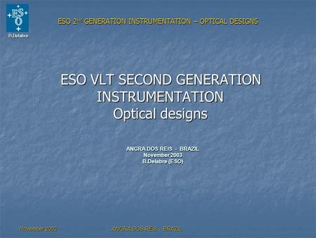 B.Delabre November 2003ANGRA DOS REIS - BRAZIL ESO 2 nd GENERATION INSTRUMENTATION – OPTICAL DESIGNS ESO VLT SECOND GENERATION INSTRUMENTATION Optical.