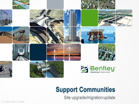 © 2014 Bentley Systems, Incorporated Support Communities Site upgrade/migration update.