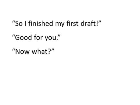 “So I finished my first draft!” “Good for you.” “Now what?”