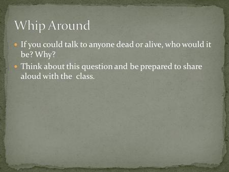 If you could talk to anyone dead or alive, who would it be? Why? Think about this question and be prepared to share aloud with the class.
