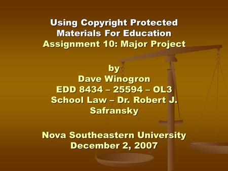 Using Copyright Protected Materials For Education Assignment 10: Major Project by Dave Winogron EDD 8434 – 25594 – OL3 School Law – Dr. Robert J. Safransky.