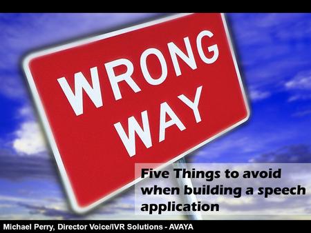 Five Things to avoid when building a speech application Michael Perry, Director Voice/IVR Solutions - AVAYA.