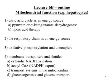 1 Lecture 6B – outline Mitochondrial function (e.g. hepatocytes) 1) citric acid cycle as an energy source a) pyruvate or  -ketoglutarate dehydrogenase.