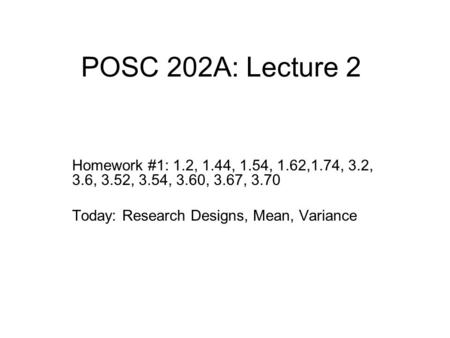 POSC 202A: Lecture 2 Homework #1: 1.2, 1.44, 1.54, 1.62,1.74, 3.2, 3.6, 3.52, 3.54, 3.60, 3.67, 3.70 Today: Research Designs, Mean, Variance.