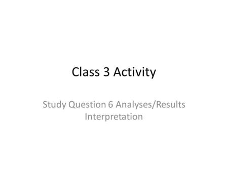 Class 3 Activity Study Question 6 Analyses/Results Interpretation.