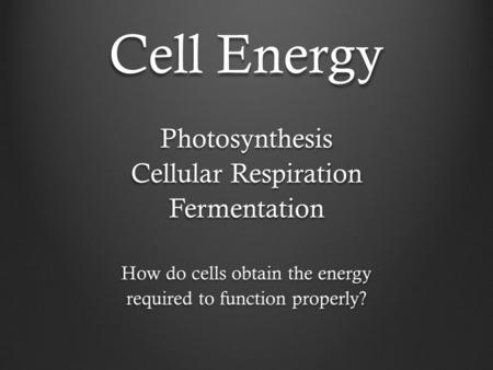 Cell Energy Photosynthesis Cellular Respiration Fermentation How do cells obtain the energy required to function properly?