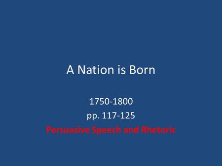A Nation is Born 1750-1800 pp. 117-125 Persuasive Speech and Rhetoric.