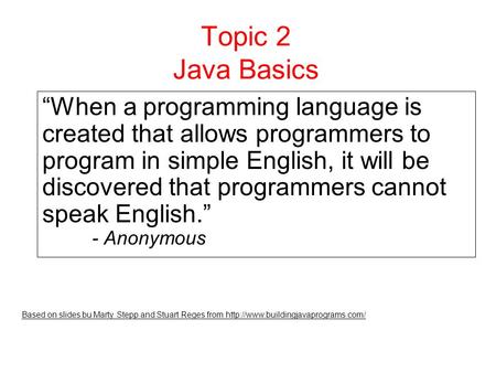 Topic 2 Java Basics “When a programming language is created that allows programmers to program in simple English, it will be discovered that programmers.