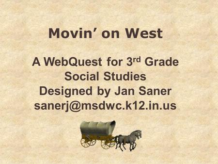 Movin’ on West A WebQuest for 3 rd Grade Social Studies Designed by Jan Saner