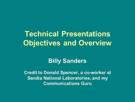 Technical Presentations Objectives and Overview Billy Sanders Credit to Donald Spencer, a co-worker at Sandia National Laboratories, and my Communications.