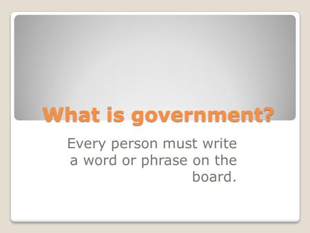 What is government? Every person must write a word or phrase on the board.