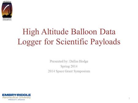 High Altitude Balloon Data Logger for Scientific Payloads Presented by: Dallas Hodge Spring 2014 2014 Space Grant Symposium 1.