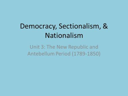 Democracy, Sectionalism, & Nationalism Unit 3: The New Republic and Antebellum Period (1789-1850)
