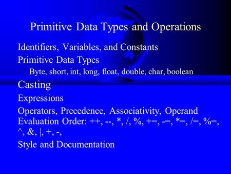 Primitive Data Types and Operations Identifiers, Variables, and Constants Primitive Data Types Byte, short, int, long, float, double, char, boolean Casting.