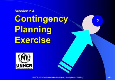 UNHCR/e-Centre/InterWorks - Emergency Management Training2.4.1. Session 2.4. ContingencyPlanningExercise ?