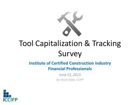 Tool Capitalization & Tracking Survey Institute of Certified Construction industry Financial Professionals June 15, 2015 By Chuck Elyea, CCIFP.