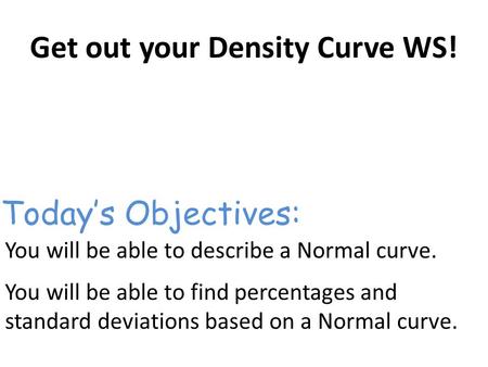 Get out your Density Curve WS! You will be able to describe a Normal curve. You will be able to find percentages and standard deviations based on a Normal.
