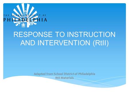 RESPONSE TO INSTRUCTION AND INTERVENTION (RtII) Adapted from School District of Philadelphia Rtii Materials.