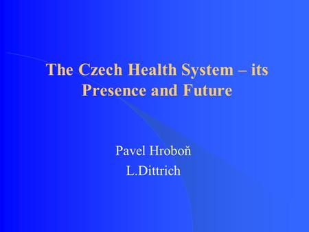The Czech Health System – its Presence and Future Pavel Hroboň L.Dittrich.