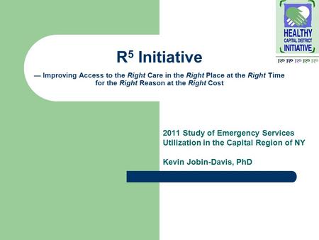 2011 Study of Emergency Services Utilization in the Capital Region of NY Kevin Jobin-Davis, PhD R 5 Initiative — Improving Access to the Right Care in.