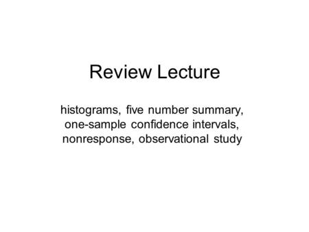 Review Lecture histograms, five number summary, one-sample confidence intervals, nonresponse, observational study.