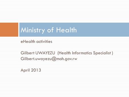 EHealth activities Gilbert UWAYEZU (Health Informatics Specialist ) April 2013 Ministry of Health.