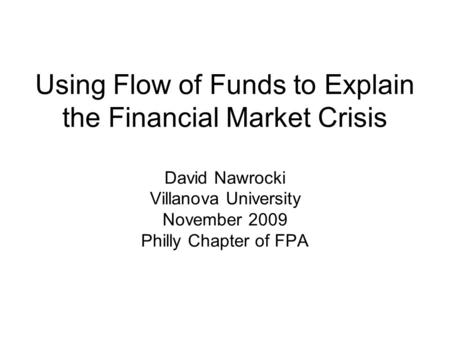 Using Flow of Funds to Explain the Financial Market Crisis David Nawrocki Villanova University November 2009 Philly Chapter of FPA.