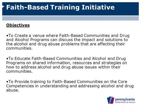 Faith-Based Training Initiative Objectives To Create a venue where Faith-Based Communities and Drug and Alcohol Programs can discuss the impact and solutions.