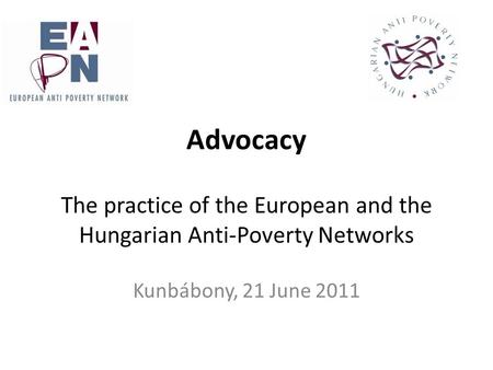 Advocacy The practice of the European and the Hungarian Anti-Poverty Networks Kunbábony, 21 June 2011.