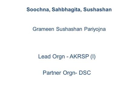 Lead Orgn - AKRSP (I) Partner Orgn- DSC Soochna, Sahbhagita, Sushashan Grameen Sushashan Pariyojna.