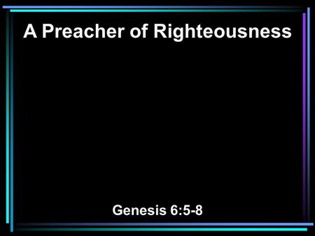 A Preacher of Righteousness Genesis 6:5-8. 5 Then the LORD saw that the wickedness of man was great in the earth, and that every intent of the thoughts.