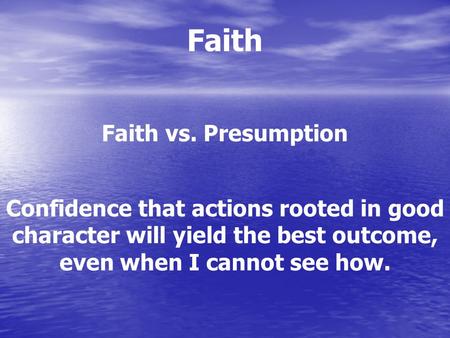 Faith Faith vs. Presumption Confidence that actions rooted in good character will yield the best outcome, even when I cannot see how.