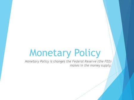 Monetary Policy Monetary Policy is changes the Federal Reserve (the FED) makes in the money supply.