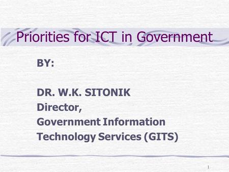 1 BY: DR. W.K. SITONIK Director, Government Information Technology Services (GITS) Priorities for ICT in Government.