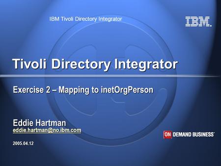 ® IBM Tivoli Directory Integrator Tivoli Directory Integrator Exercise 2 – Mapping to inetOrgPerson Eddie Hartman 2005.04.12
