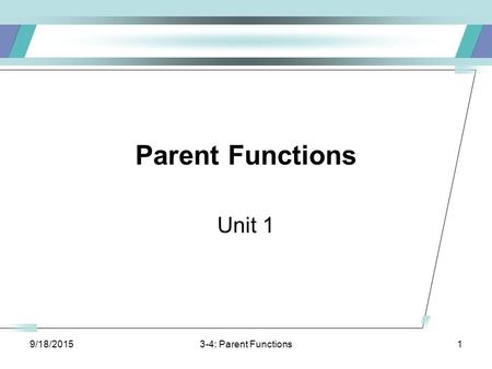 9/18/20153-4: Parent Functions1 Parent Functions Unit 1.