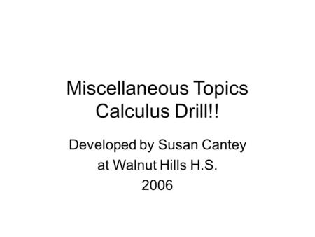 Miscellaneous Topics Calculus Drill!! Developed by Susan Cantey at Walnut Hills H.S. 2006.