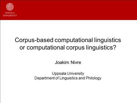 Corpus-based computational linguistics or computational corpus linguistics? Joakim Nivre Uppsala University Department of Linguistics and Philology.