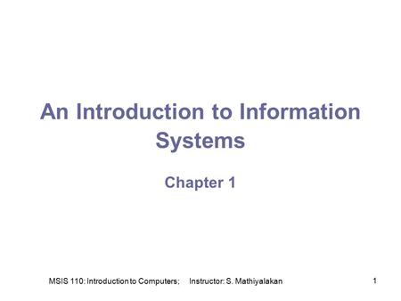 MSIS 110: Introduction to Computers; Instructor: S. Mathiyalakan 1 An Introduction to Information Systems Chapter 1.