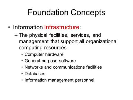 Foundation Concepts Information Infrastructure: –The physical facilities, services, and management that support all organizational computing resources.