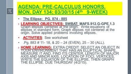 AGENDA: PRE-CALCULUS HONORS. MON. DAY 134; 03/30/15 (4 th 9-WEEK) The Ellipse: PG. 874 - 885 ›LEARNING OBJECTIVES; SWBAT: MAFS.912.G-GPE.1.3 Graph ellipses.