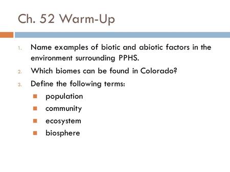Ch. 52 Warm-Up 1. Name examples of biotic and abiotic factors in the environment surrounding PPHS. 2. Which biomes can be found in Colorado? 3. Define.