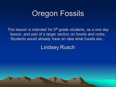 Oregon Fossils This lesson is intended for 5 th grade students, as a one day lesson, and part of a larger section on fossils and rocks. Students would.