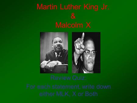 Martin Luther King Jr. & Malcolm X Review Quiz: For each statement, write down either MLK, X or Both.