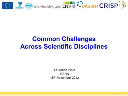 1 Common Challenges Across Scientific Disciplines Laurence Field CERN 18 th November 2013.