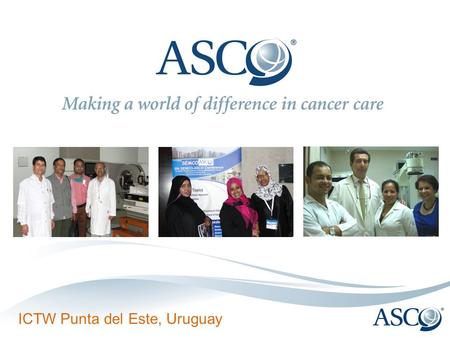 ICTW Punta del Este, Uruguay. ASCO – a global network Did you know?  + 50% of ASCO Annual Meeting attendees practice outside the United States  ASCO.